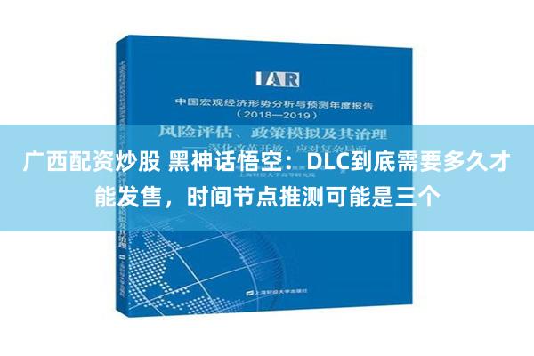 广西配资炒股 黑神话悟空：DLC到底需要多久才能发售，时间节点推测可能是三个