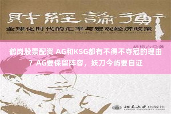 鹤岗股票配资 AG和KSG都有不得不夺冠的理由？AG要保留阵容，妖刀今屿要自证