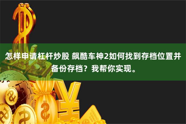 怎样申请杠杆炒股 飙酷车神2如何找到存档位置并备份存档？我帮你实现。