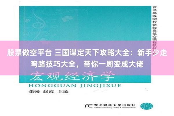 股票做空平台 三国谋定天下攻略大全：新手少走弯路技巧大全，带你一周变成大佬