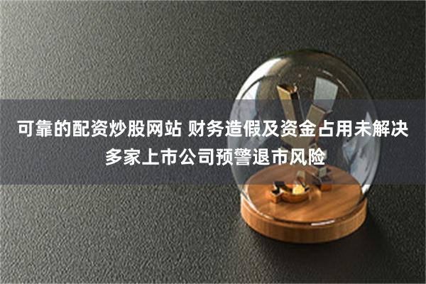 可靠的配资炒股网站 财务造假及资金占用未解决 多家上市公司预警退市风险