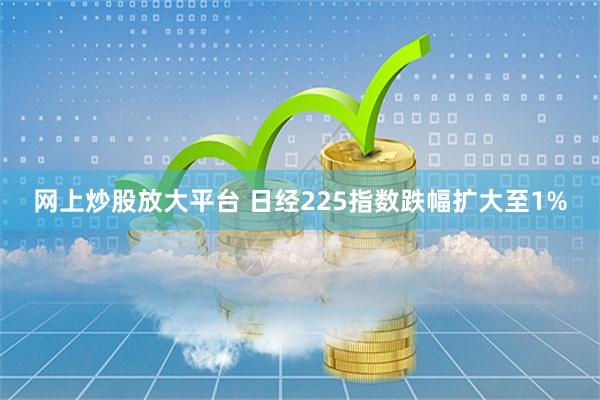 网上炒股放大平台 日经225指数跌幅扩大至1%