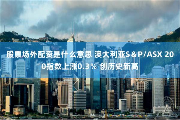 股票场外配资是什么意思 澳大利亚S＆P/ASX 200指数上涨0.3％ 创历史新高