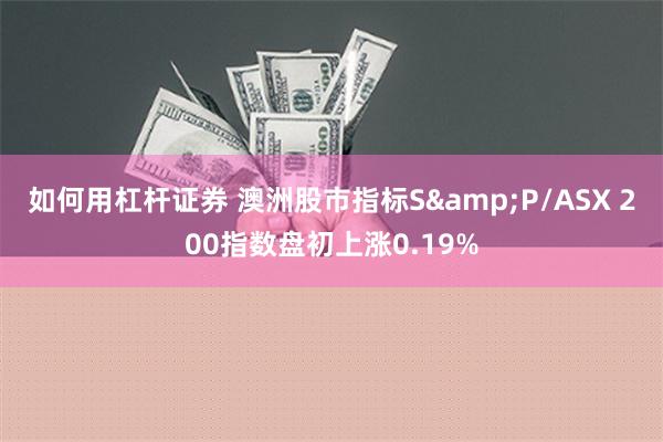 如何用杠杆证券 澳洲股市指标S&P/ASX 200指数盘初上涨0.19%