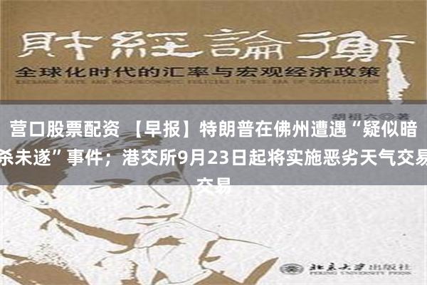 营口股票配资 【早报】特朗普在佛州遭遇“疑似暗杀未遂”事件；港交所9月23日起将实施恶劣天气交易