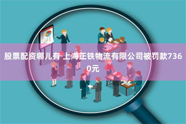 股票配资哪儿有 上海正铁物流有限公司被罚款7360元