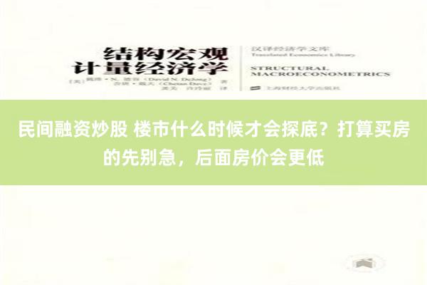 民间融资炒股 楼市什么时候才会探底？打算买房的先别急，后面房价会更低