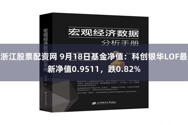 浙江股票配资网 9月18日基金净值：科创银华LOF最新净值0.9511，跌0.82%