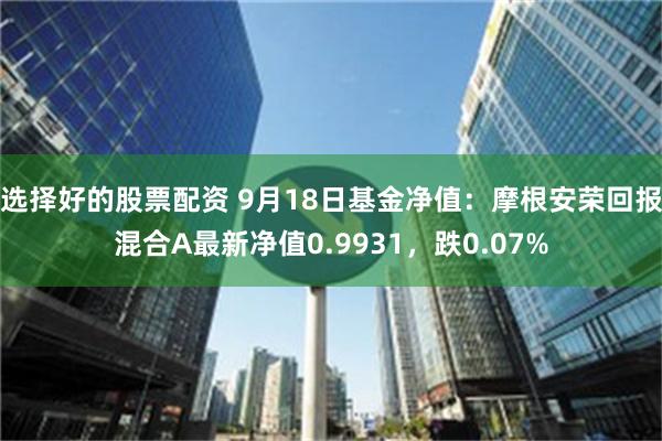 选择好的股票配资 9月18日基金净值：摩根安荣回报混合A最新净值0.9931，跌0.07%