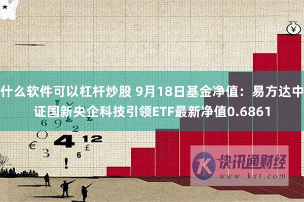 什么软件可以杠杆炒股 9月18日基金净值：易方达中证国新央企科技引领ETF最新净值0.6861