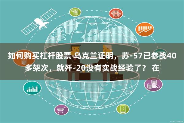 如何购买杠杆股票 乌克兰证明，苏-57已参战40多架次，就歼-20没有实战经验了？ 在