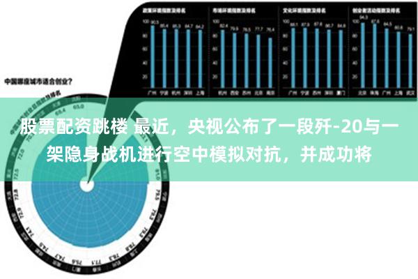 股票配资跳楼 最近，央视公布了一段歼-20与一架隐身战机进行空中模拟对抗，并成功将