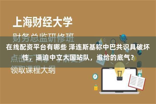 在线配资平台有哪些 泽连斯基称中巴共识具破坏性，逼迫中立大国站队，谁给的底气？