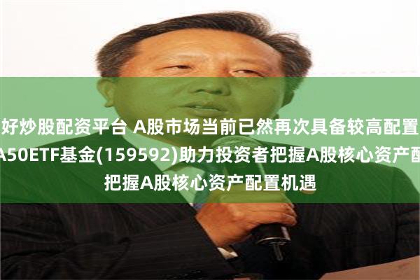 好炒股配资平台 A股市场当前已然再次具备较高配置价值，A50ETF基金(159592)助力投资者把握A股核心资产配置机遇