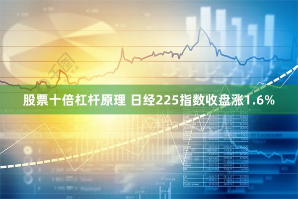 股票十倍杠杆原理 日经225指数收盘涨1.6%