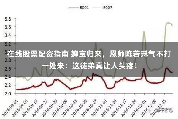 在线股票配资指南 婵宝归来，恩师陈若琳气不打一处来：这徒弟真让人头疼！