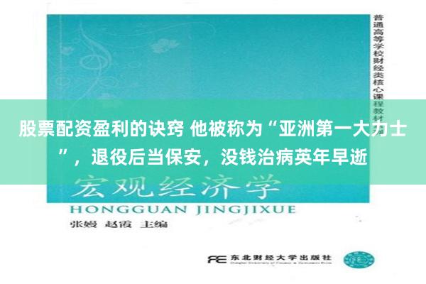 股票配资盈利的诀窍 他被称为“亚洲第一大力士”，退役后当保安，没钱治病英年早逝