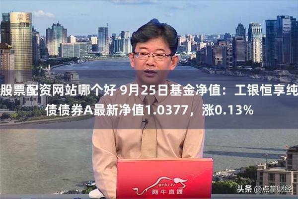 股票配资网站哪个好 9月25日基金净值：工银恒享纯债债券A最新净值1.0377，涨0.13%