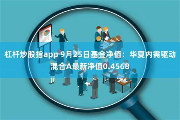 杠杆炒股指app 9月25日基金净值：华夏内需驱动混合A最新净值0.4568