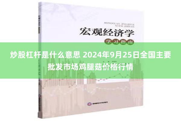 炒股杠杆是什么意思 2024年9月25日全国主要批发市场鸡腿菇价格行情