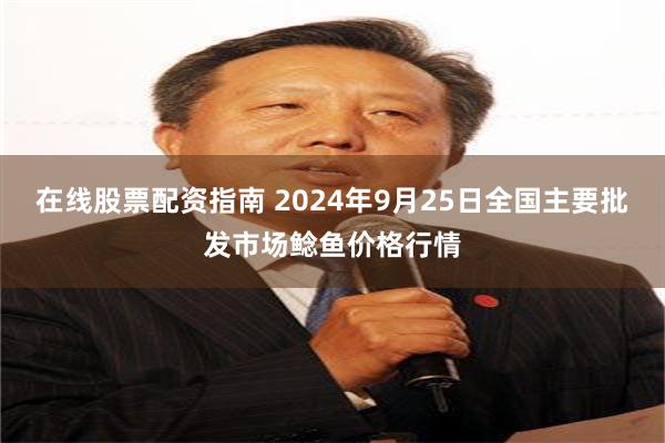 在线股票配资指南 2024年9月25日全国主要批发市场鲶鱼价格行情