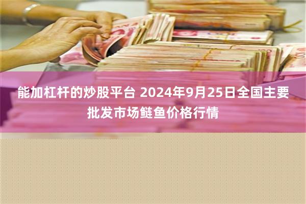 能加杠杆的炒股平台 2024年9月25日全国主要批发市场鲢鱼价格行情