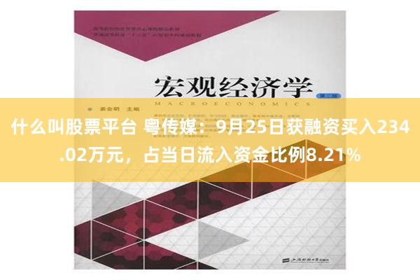 什么叫股票平台 粤传媒：9月25日获融资买入234.02万元，占当日流入资金比例8.21%