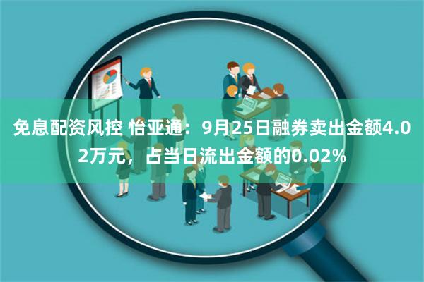 免息配资风控 怡亚通：9月25日融券卖出金额4.02万元，占当日流出金额的0.02%