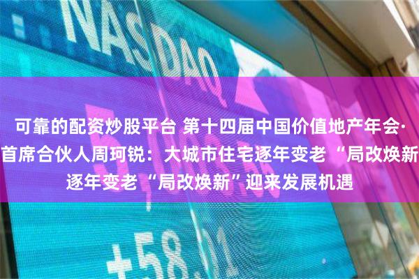 可靠的配资炒股平台 第十四届中国价值地产年会·观点 | 万物为家首席合伙人周珂锐：大城市住宅逐年变老 “局改焕新”迎来发展机遇