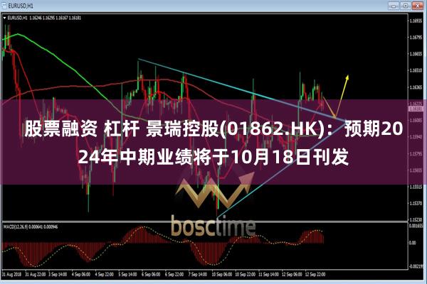 股票融资 杠杆 景瑞控股(01862.HK)：预期2024年中期业绩将于10月18日刊发