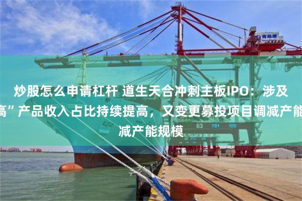 炒股怎么申请杠杆 道生天合冲刺主板IPO：涉及“双高”产品收入占比持续提高，又变更募投项目调减产能规模