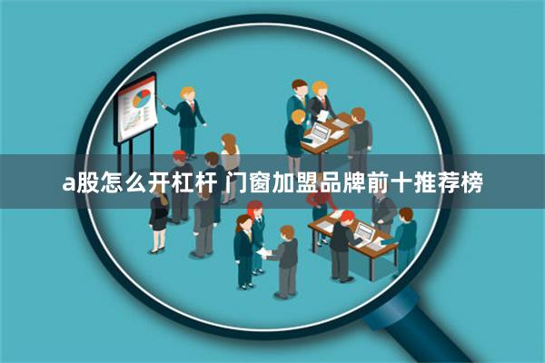 a股怎么开杠杆 门窗加盟品牌前十推荐榜