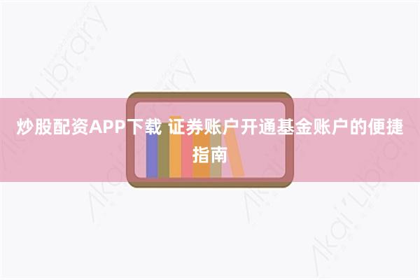 炒股配资APP下载 证券账户开通基金账户的便捷指南