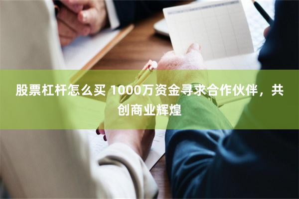 股票杠杆怎么买 1000万资金寻求合作伙伴，共创商业辉煌