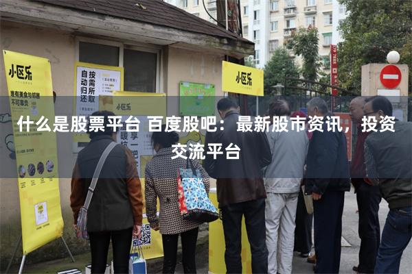 什么是股票平台 百度股吧：最新股市资讯，投资交流平台