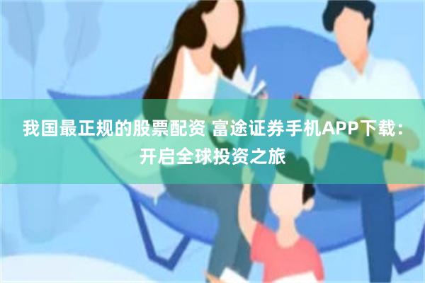 我国最正规的股票配资 富途证券手机APP下载：开启全球投资之旅