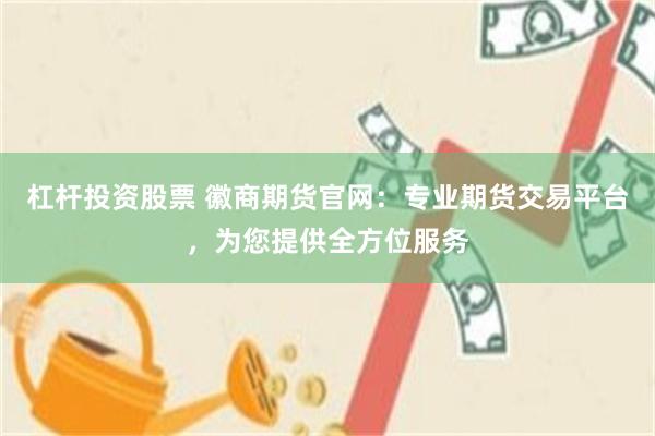 杠杆投资股票 徽商期货官网：专业期货交易平台，为您提供全方位服务