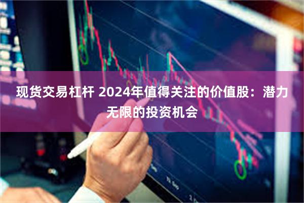 现货交易杠杆 2024年值得关注的价值股：潜力无限的投资机会