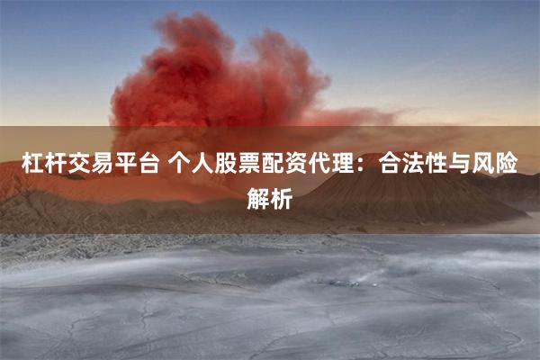 杠杆交易平台 个人股票配资代理：合法性与风险解析