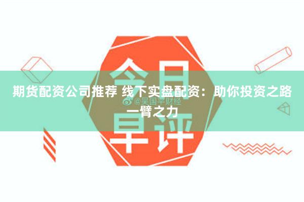 期货配资公司推荐 线下实盘配资：助你投资之路一臂之力