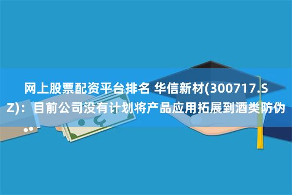 网上股票配资平台排名 华信新材(300717.SZ)：目前公司没有计划将产品应用拓展到酒类防伪