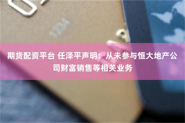 期货配资平台 任泽平声明：从未参与恒大地产公司财富销售等相关业务