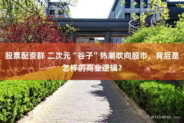 股票配资群 二次元“谷子”热潮吹向股市，背后是怎样的商业逻辑？