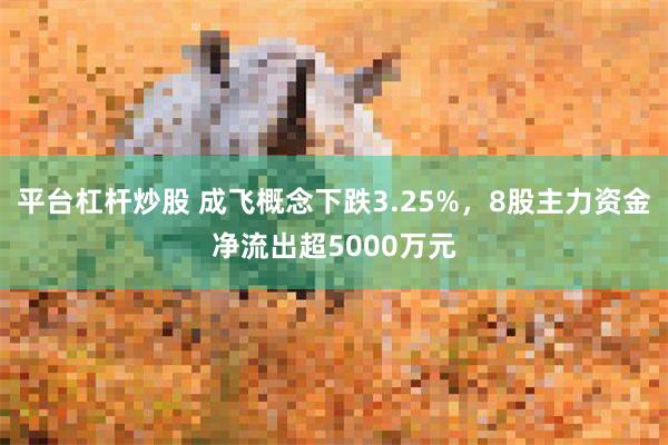 平台杠杆炒股 成飞概念下跌3.25%，8股主力资金净流出超5000万元