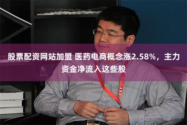 股票配资网站加盟 医药电商概念涨2.58%，主力资金净流入这些股