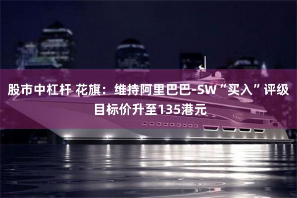 股市中杠杆 花旗：维持阿里巴巴-SW“买入”评级 目标价升至135港元