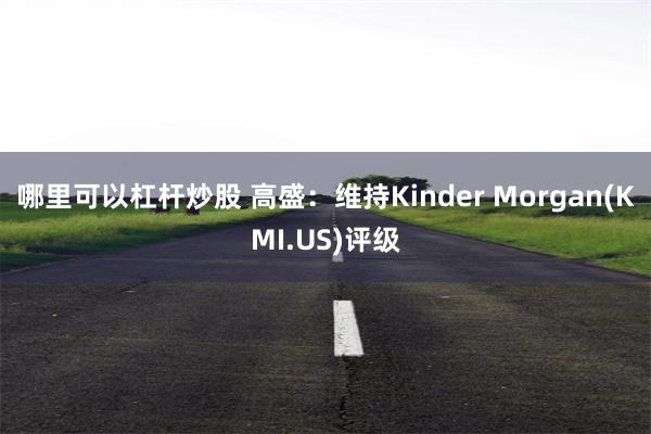 哪里可以杠杆炒股 高盛：维持Kinder Morgan(KMI.US)评级