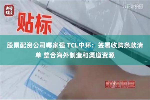 股票配资公司哪家强 TCL中环：签署收购条款清单 整合海外制造和渠道资源