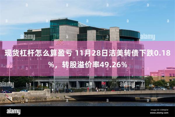 现货杠杆怎么算盈亏 11月28日洁美转债下跌0.18%，转股溢价率49.26%