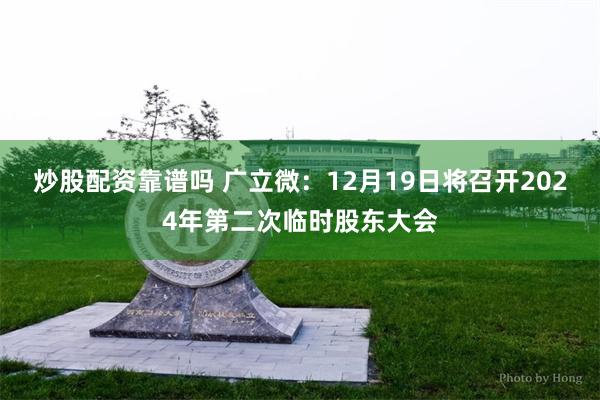 炒股配资靠谱吗 广立微：12月19日将召开2024年第二次临时股东大会